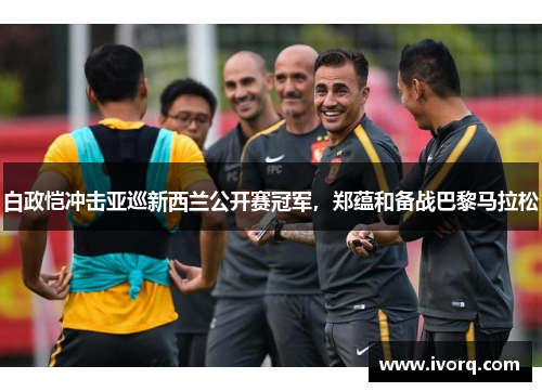 白政恺冲击亚巡新西兰公开赛冠军，郑蕴和备战巴黎马拉松